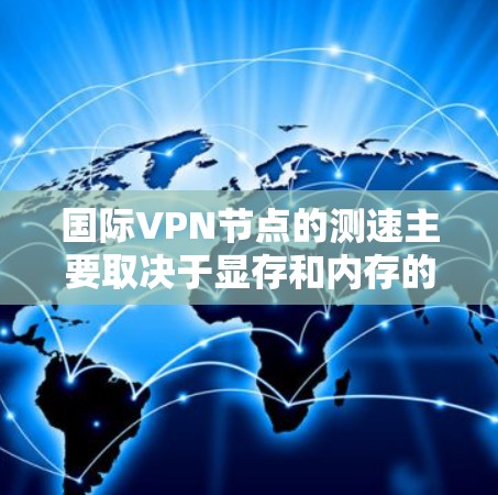国际VPN节点的测速主要取决于显存和内存的配置。这些设备通常配置合理，能够满足大多数使用需求。以下是关于国际VPN节点测速的详细分析