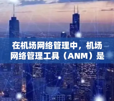 在机场网络管理中，机场网络管理工具（ANM）是确保高效、安全和可靠网络运行的关键工具。以下是一个系统化地介绍这些工具及其功能