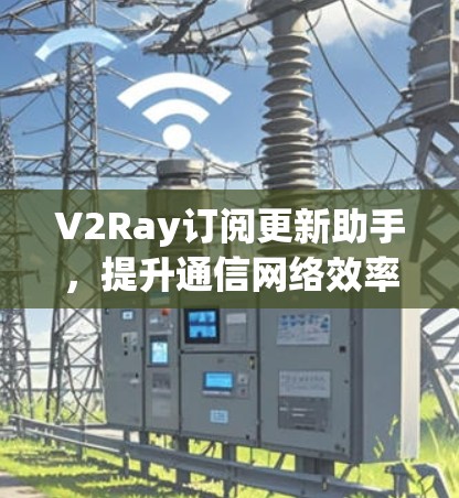 V2Ray订阅更新助手,提升通信网络效率的智能解决方案 V2Ray订阅更新助手,提升通信网络效率的智能解决方案