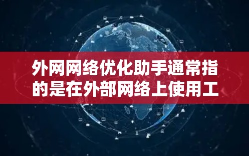 外网网络优化助手通常指的是在外部网络上使用工具来优化网络性能、解决网络问题和提升网络速度。以下是关于外网网络优化的常见工具和方法