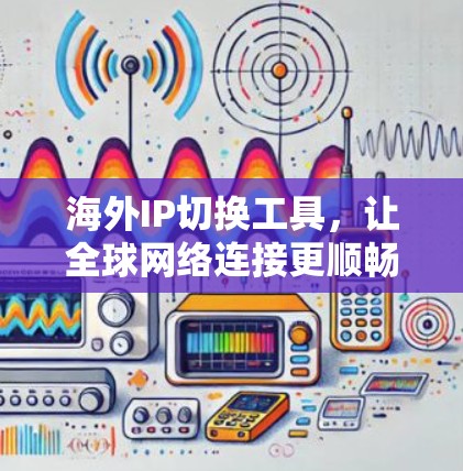 海外IP切换工具，让全球网络连接更顺畅