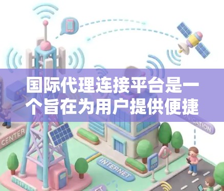 国际代理连接平台是一个旨在为用户提供便捷和安全的代理服务的网络平台。以下是对该平台的详细总结