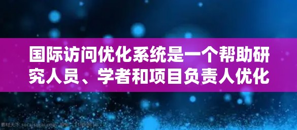 国际访问优化系统是一个帮助研究人员、学者和项目负责人优化国际访问计划、协调国际活动、节省时间和成本的系统。以下是该系统的常见功能模块和步骤，供参考