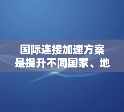 国际连接加速方案是提升不同国家、地区的信息共享、协同合作和经济发展的重要技术手段。随着全球化的深入，国际连接已经成为推动全球经济进步的重要引擎。以下是一些国际连接加速方案的关键方面