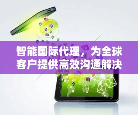 智能国际代理，为全球客户提供高效沟通解决方案