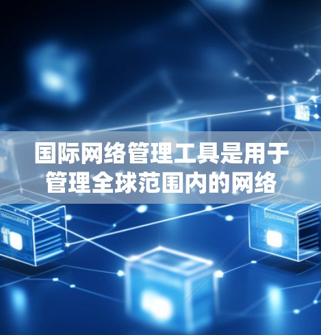 国际网络管理工具是用于管理全球范围内的网络环境，涵盖服务器、路由器、交换机、防火墙等设备的配置和管理。以下是对该主题的系统总结