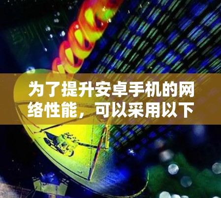 为了提升安卓手机的网络性能，可以采用以下步骤进行优化