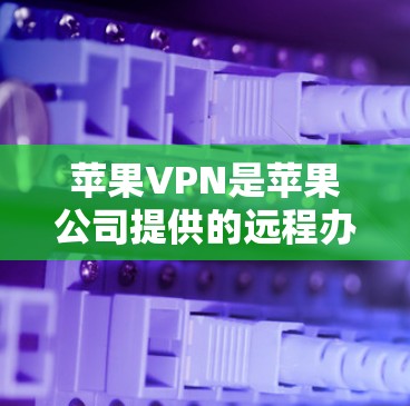 苹果VPN是苹果公司提供的远程办公和视频会议等加密通信服务，其内部节点主要分布在苹果公司内部。以下是查询苹果VPN节点的步骤和信息