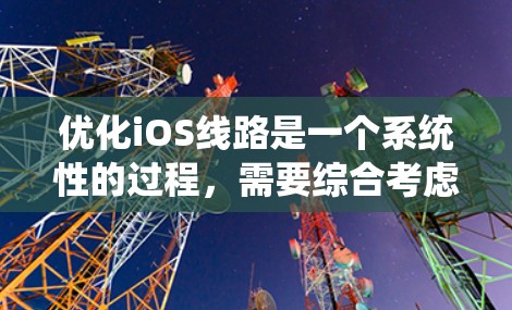 优化iOS线路是一个系统性的过程，需要综合考虑网络连接、应用加载、数据管理等多个方面。以下是一步逐步的优化流程