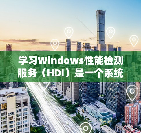 学习Windows性能检测服务（HDI）是一个系统的过程，涵盖了从了解功能到实际应用的步骤。以下是一个逐步的指南，帮助你系统地学习和掌握HDI