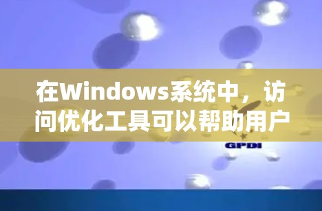 在Windows系统中，访问优化工具可以帮助用户提升工作效率，减少文件和设备的使用次数，提高系统性能。以下是对几个主要访问优化软件的详细分析