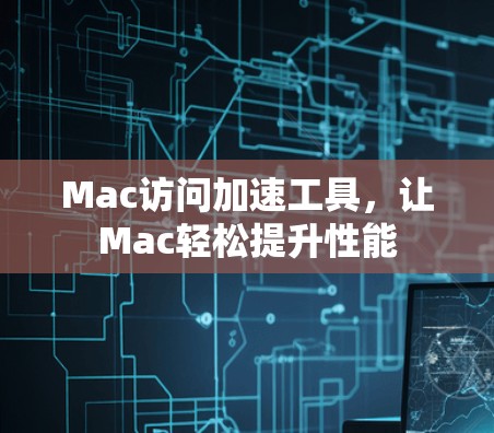 Mac访问加速工具，让Mac轻松提升性能