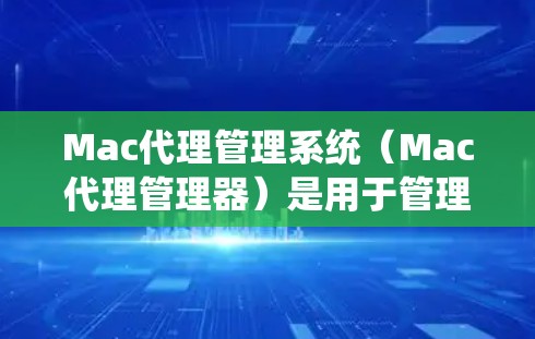 Mac代理管理系统（Mac代理管理器）是用于管理Mac电脑上代理软件的工具。以下是对该系统的详细介绍