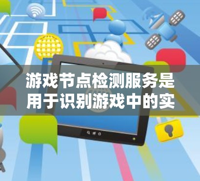 游戏节点检测服务是用于识别游戏中的实体（如角色、建筑、武器等）的位置和信息，以支持游戏开发和优化。以下是对节点检测服务的详细总结