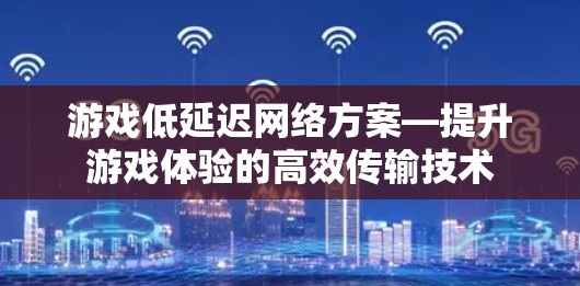 游戏低延迟网络方案—提升游戏体验的高效传输技术 游戏低延迟网络方案—提升游戏体验的高效传输技术