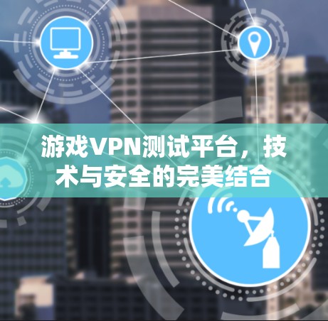 游戏VPN测试平台，技术与安全的完美结合