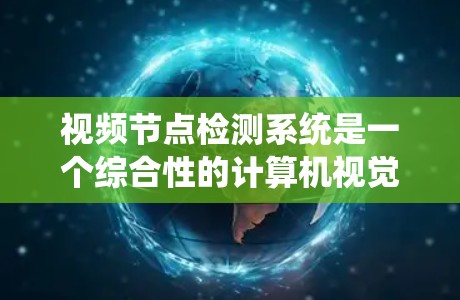 视频节点检测系统是一个综合性的计算机视觉系统，旨在通过实时处理视频流来检测和识别视频中的节点。以下是该系统的主要功能和关键组成部分的详细分析