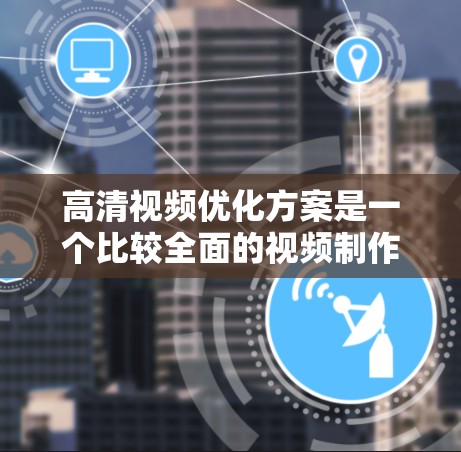 高清视频优化方案是一个比较全面的视频制作和展示流程，旨在提升视频的质量、清晰度、流畅度和用户体验。以下是一个常见的高清视频优化方案，根据需求和目标灵活调整