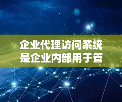 企业代理访问系统是企业内部用于管理用户、员工、客户、设备、文件和数据访问权限的软件。它通过权限分配、审批流程和安全措施，确保访问控制的高效、安全和合规。以下是该系统的主要功能和特点