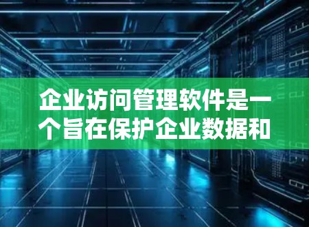 企业访问管理软件是一个旨在保护企业数据和用户安全的工具，通过管理用户权限、控制访问、记录日志等功能，帮助企业维护良好的访问控制环境。以下是该软件的主要功能概述和应用场景