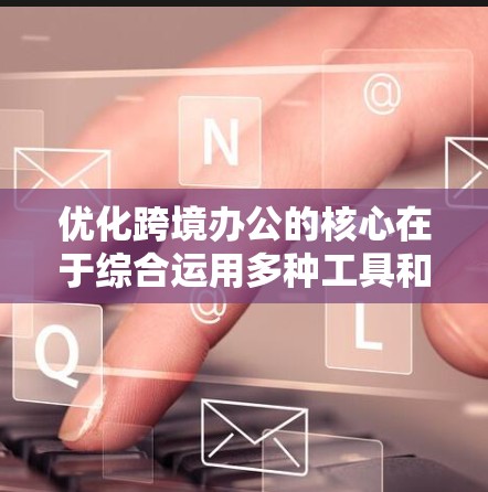 优化跨境办公的核心在于综合运用多种工具和技术，以提升效率、安全性和隐私保护。以下是一些关键步骤和工具建议，帮助您更好地管理跨境办公环境