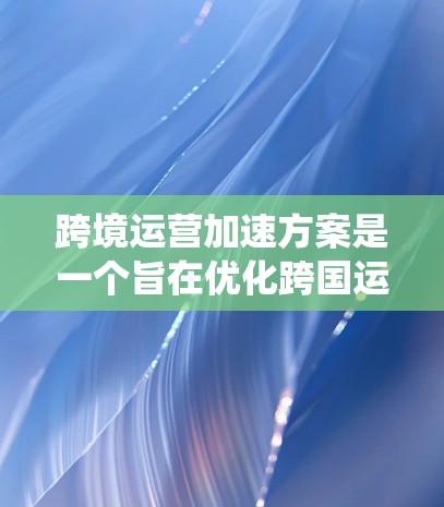 跨境运营加速方案是一个旨在优化跨国运营过程的系统性计划,旨在提高效率、降低成本并减少风险。以下是一个分步骤的跨境运营加速方案 跨境运营加速方案是一个旨在优化跨国运营过程的系统性计划,旨在提高效率、降低成本并减少风险。以下是一个分步骤的跨境运营加速方案