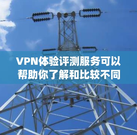 VPN体验评测服务可以帮助你了解和比较不同VPN平台的优缺点。以下是一些 commonly recommended VPNs 和一些评测网站,供你参考 VPN体验评测服务可以帮助你了解和比较不同VPN平台的优缺点。以下是一些 commonly recommended VPNs 和一些评测网站,供你参考