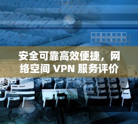 安全可靠高效便捷，网络空间 VPN 服务评价