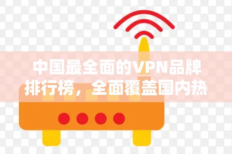 中国最全面的VPN品牌排行榜，全面覆盖国内热门品牌