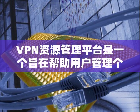 VPN资源管理平台是一个旨在帮助用户管理个人或企业VPN环境的工具，提供多种功能以确保数据安全、设备监控和用户权限控制。以下是该平台的主要功能及其详细描述