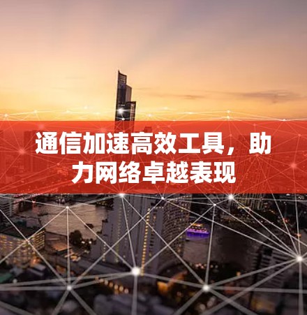通信加速高效工具，助力网络卓越表现