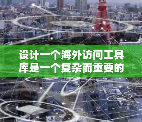 设计一个海外访问工具库是一个复杂而重要的任务，旨在为用户提供高效、安全和灵活的访问解决方案。以下是一个详细的思考过程和最终的设计建议