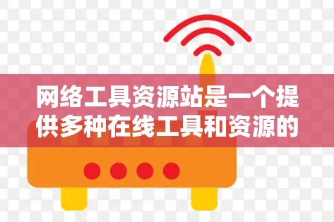 网络工具资源站是一个提供多种在线工具和资源的网站，旨在帮助用户在互联网上高效地进行各种任务。以下是详细的步骤和信息，帮助您更好地使用网络工具资源站