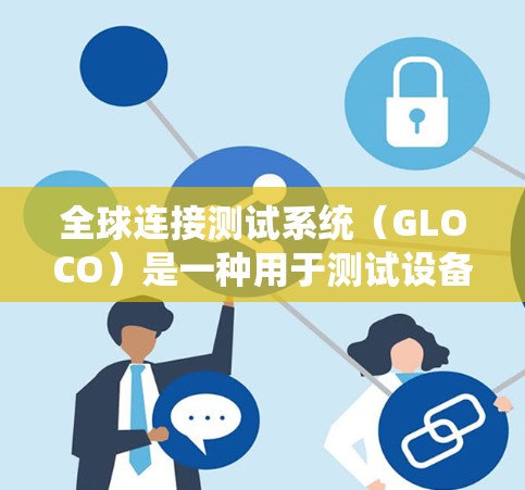 全球连接测试系统（GLOCO）是一种用于测试设备在不同地理位置之间可靠连接的系统，旨在确保设备在各种环境下都能正常通信。以下是其关键点