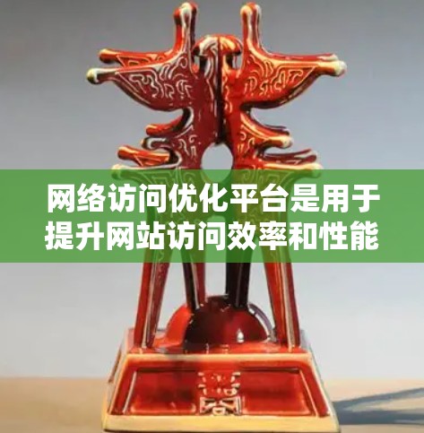 网络访问优化平台是用于提升网站访问效率和性能的工具，主要包括以下功能