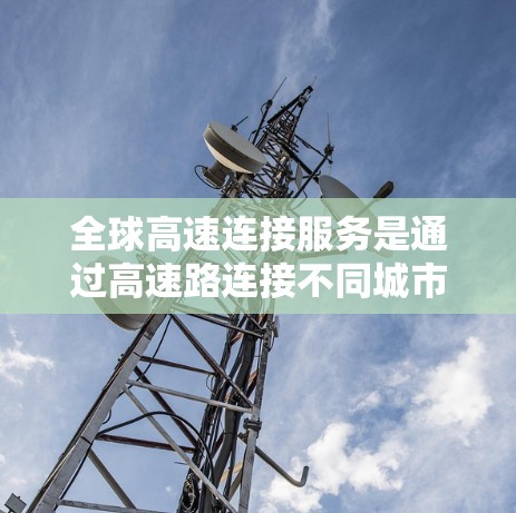 全球高速连接服务是通过高速路连接不同城市或地方的通信设备，如手机、笔记本电脑和服务器，实现数据传输。以下是其关键要素
