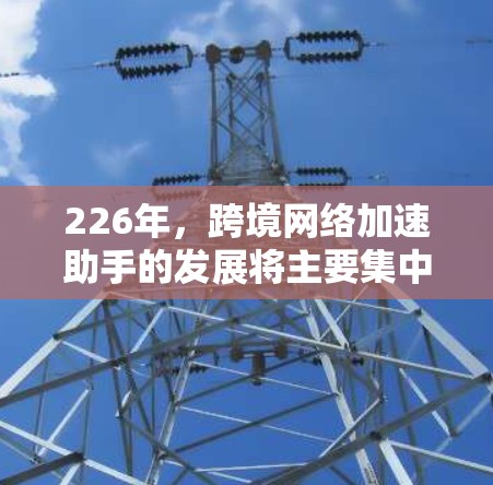 226年，跨境网络加速助手的发展将主要集中在以下几个方面
