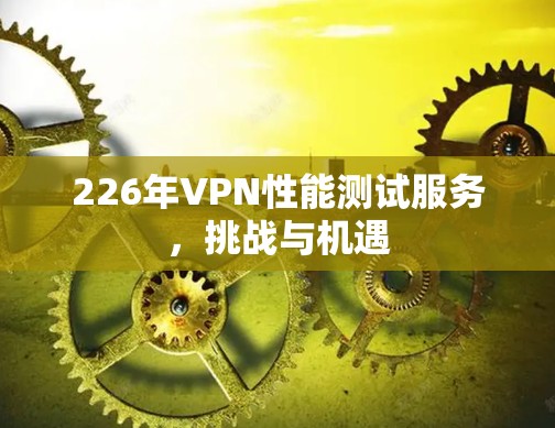 226年VPN性能测试服务，挑战与机遇