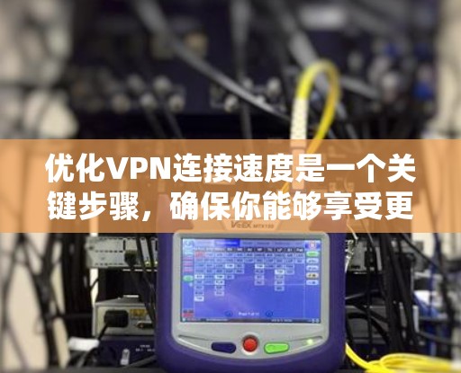 优化VPN连接速度是一个关键步骤，确保你能够享受更好的体验。以下是一些优化VPN连接速度的步骤