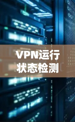 VPN运行状态检测，一针见血的网络安全威胁监测