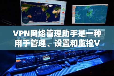 VPN网络管理助手是一种用于管理、设置和监控VPN网络服务的工具。它帮助用户高效地访问互联网，同时保护个人或企业的安全。以下是该助手的主要功能和步骤