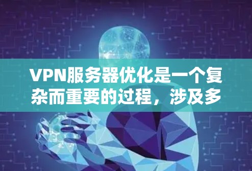 VPN服务器优化是一个复杂而重要的过程，涉及多个方面，以下是一些关键步骤和建议