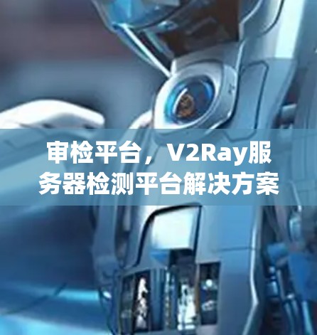 审检平台，V2Ray服务器检测平台解决方案