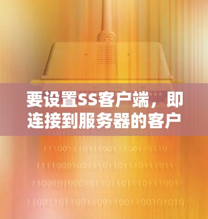 要设置SS客户端,即连接到服务器的客户端,通常需要以下步骤 要设置SS客户端,即连接到服务器的客户端,通常需要以下步骤
