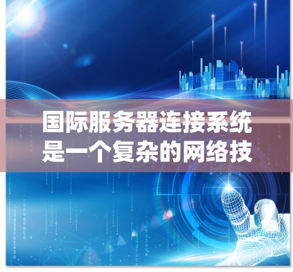 国际服务器连接系统是一个复杂的网络技术和工具,涉及多个领域,如信息技术、网络安全和网络工程。以下是对该系统的详细解释 国际服务器连接系统是一个复杂的网络技术和工具,涉及多个领域,如信息技术、网络安全和网络工程。以下是对该系统的详细解释