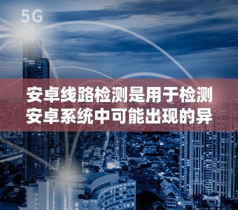 安卓线路检测是用于检测安卓系统中可能出现的异常行为，包括病毒、恶意软件和硬件问题，以保护用户数据安全。以下是关于安卓线路检测的详细解释