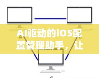 AI驱动的iOS配置管理助手，让系统更高效、更便捷，提升用户体验的AI大脑
