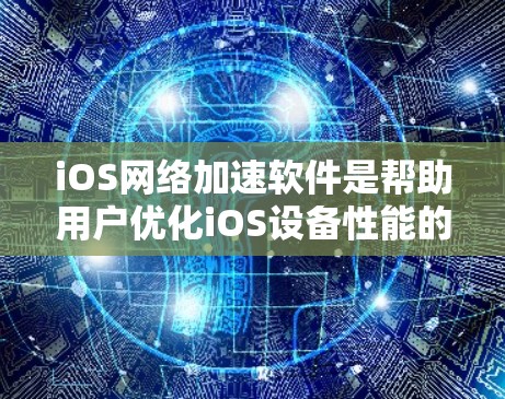 iOS网络加速软件是帮助用户优化iOS设备性能的工具，以下是基于您的问题整理出的详细信息