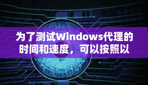 为了测试Windows代理的时间和速度，可以按照以下步骤进行