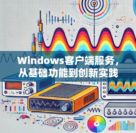 Windows客户端服务，从基础功能到创新实践